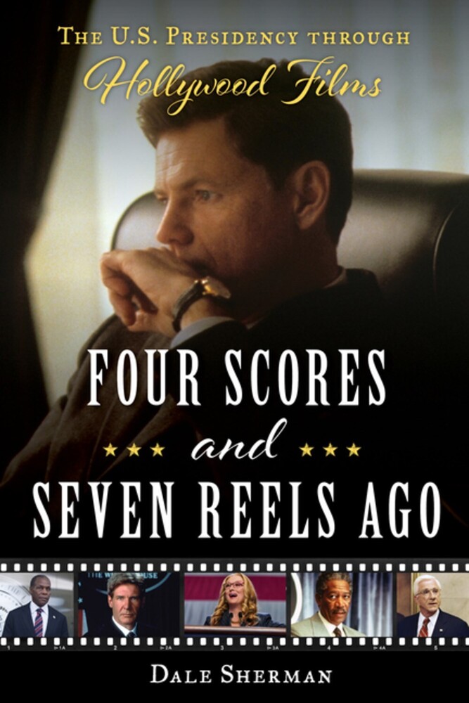 Sherman, Dale - Four Scores and Seven Reels Ago: The U.S. Presidency through Hollywood Films