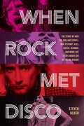 When Rock Met Disco: The Story of How The Rolling Stones, Rod Stewart, KISS, Queen, Blondie and More Got Their Groove On in the Me Decade 