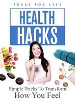 Health Hacks: Simple Tricks to Transform How You - Health Hacks: Simple Tricks To Transform How You Feel