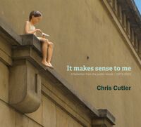 Chris Cutler - It Makes Sense To Me: A Selection From The