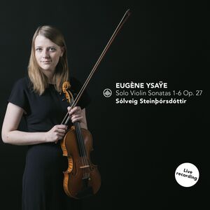 Solo Violin Sonatas 1-6 Op. 27 , Solveig Steinthorsdottir