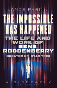 The Impossible Has Happened: The Life and Work of Gene Roddenberry, Creator of Star Trek , Lance Parkin