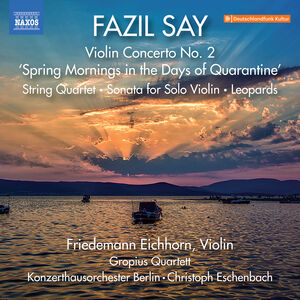 Say: Violin Concerto No. 2, "Spring Mornings in the Days of Quarantine"; String Quartet; Sonata for Solo Violin; Leopards , Friedemann Eichhorn