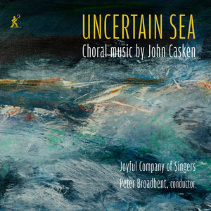 Uncertain Sea - Choral music by John Casken , Joyful Company of Singers