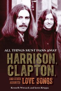 All Things Must Pass Away: Harrison, Clapton, and Other Assorted Love Songs , Kenneth Womack