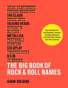 The Big Book of Rock & Roll Names: How Arcade Fire, Led Zeppelin, Nirvana, Vampire Weekend, and 532 Other Bands Got Their Names , Adam Dolgins