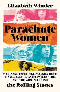 Parachute Women: Marianne Faithfull, Marsha Hunt, Bianca Jagger, Anita Pallenberg, and the Women Behind the Rolling Stones , Elizabeth Winder