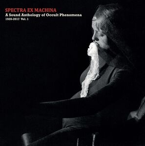 Spectra Ex Machina: A Sound Anthology Of Occult Phenomena, 1920-2017, Vol.1