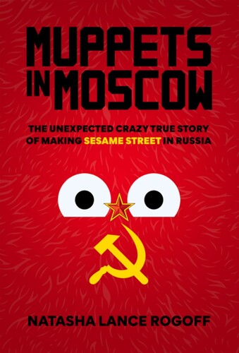Rogoff, Natasha Lance - Muppets in Moscow: The Unexpected Crazy True Story of Making Sesame Street in Russia